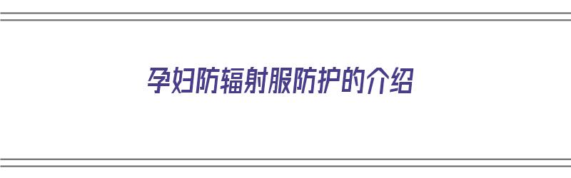 孕妇防辐射服防护的介绍（孕妇防辐射服防护的介绍怎么写）