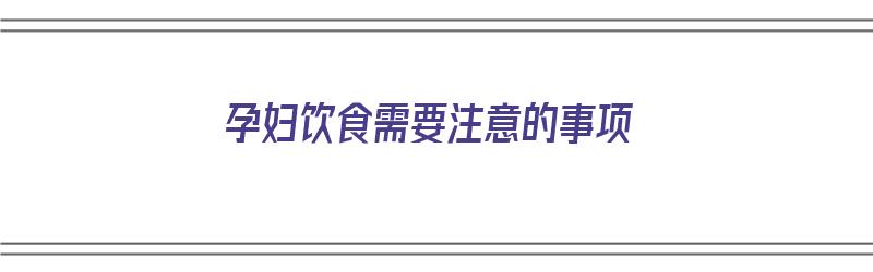 孕妇饮食需要注意的事项（孕妇饮食需要注意的事项有哪些）