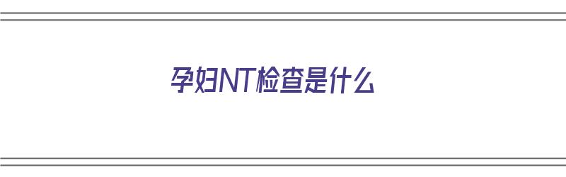 孕妇NT检查是什么（孕妇NT检查是什么检查）