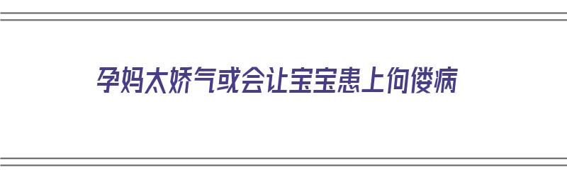 孕妈太娇气或会让宝宝患上佝偻病（孕妈太娇气或会让宝宝患上佝偻病吗）