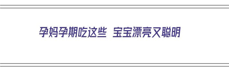 孕妈孕期吃这些 宝宝漂亮又聪明（孕妇吃什么宝宝漂亮聪明）