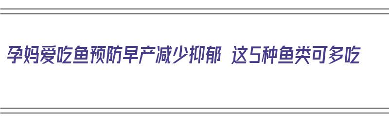 孕妈爱吃鱼预防早产减少抑郁 这5种鱼类可多吃（孕妇吃鱼可以预防早产吗）