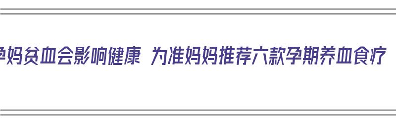 孕妈贫血会影响健康 为准妈妈推荐六款孕期养血食疗（孕妈贫血吃什么好）