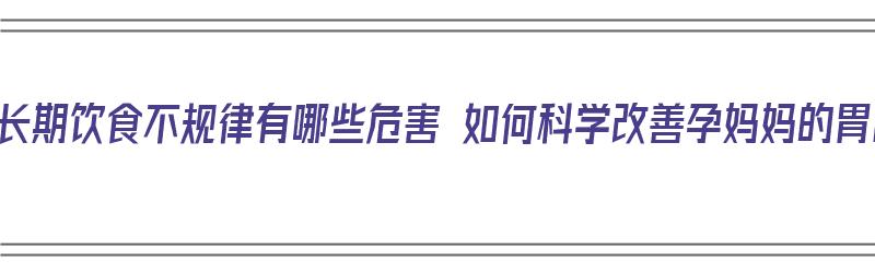 孕妈长期饮食不规律有哪些危害 如何科学改善孕妈妈的胃口（孕妇长期饮食不规律会怎样）