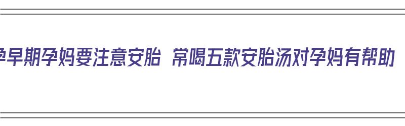 孕早期孕妈要注意安胎 常喝五款安胎汤对孕妈有帮助（怀孕初期安胎喝什么汤比较好）