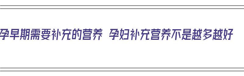 孕早期需要补充的营养 孕妇补充营养不是越多越好（孕早期必须补充的营养）