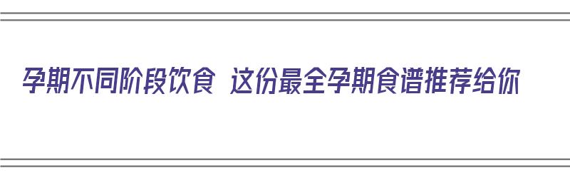 孕期不同阶段饮食 这份最全孕期食谱推荐给你（孕期各阶段食谱大全）