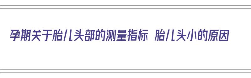 孕期关于胎儿头部的测量指标 胎儿头小的原因（孕期检查胎儿头偏小是怎么回事）