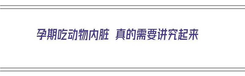 孕期吃动物内脏 真的需要讲究起来（孕期吃动物内脏好不好）