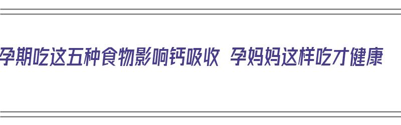 孕期吃这五种食物影响钙吸收 孕妈妈这样吃才健康（孕妇吃什么影响钙吸收）