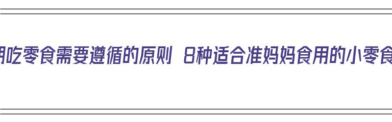 孕期吃零食需要遵循的原则 8种适合准妈妈食用的小零食（孕妇吃零食什么比较好）