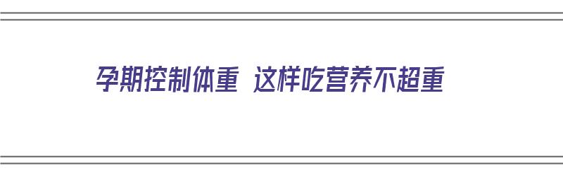 孕期控制体重 这样吃营养不超重（孕期控制体重该怎么吃）