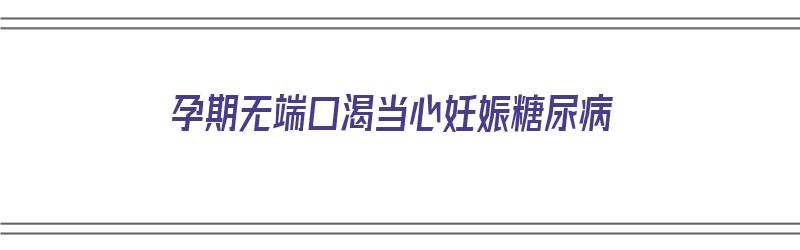 孕期无端口渴当心妊娠糖尿病（孕期无端口渴当心妊娠糖尿病能顺产吗）