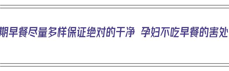 孕期早餐尽量多样保证绝对的干净 孕妇不吃早餐的害处（孕妇早餐不吃的危害）