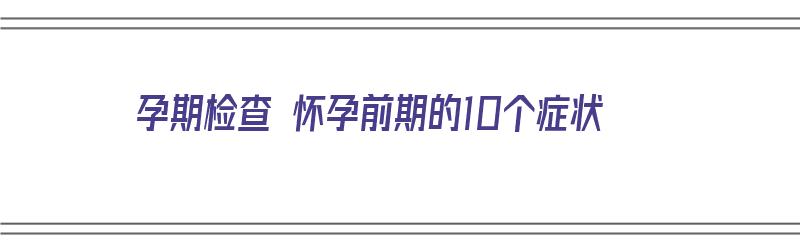 孕期检查 怀孕前期的10个症状（孕期检查 怀孕前期的10个症状是什么）