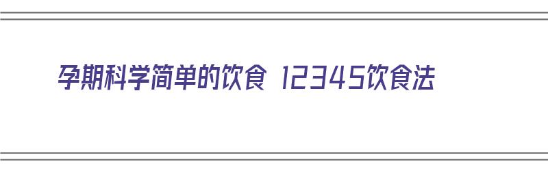 孕期科学简单的饮食 12345饮食法（孕期饮食指南表）