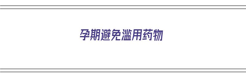 孕期避免滥用药物（孕期避免滥用药物的措施）