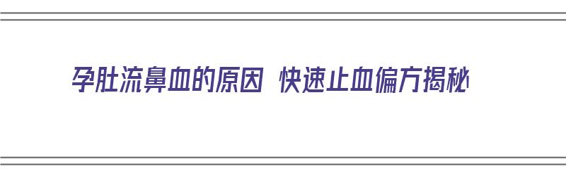 孕肚流鼻血的原因 快速止血偏方揭秘（孕妇流鼻血肚子微疼怎么回事）