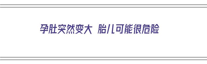 孕肚突然变大 胎儿可能很危险（孕妇肚子突然变大要生了）