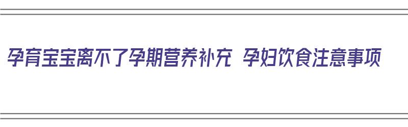 孕育宝宝离不了孕期营养补充 孕妇饮食注意事项（保证孕妇的营养是为了胎儿生长需要和母亲延年益寿）