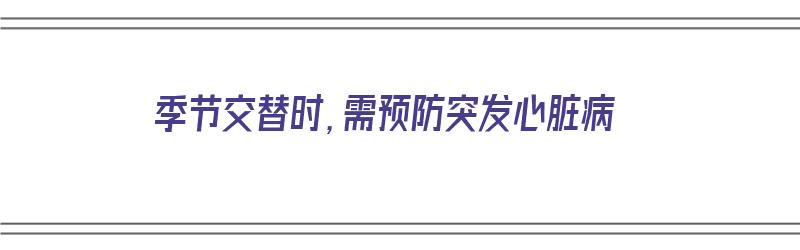 季节交替时，需预防突发心脏病（季节交替容易生病如何预防）