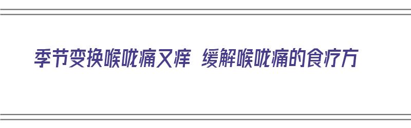 季节变换喉咙痛又痒 缓解喉咙痛的食疗方（喉咙痛痒吃什么好得最快）