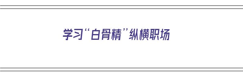 学习“白骨精”纵横职场（白骨精养成记我在职场的日子 与人接触的诀窍）