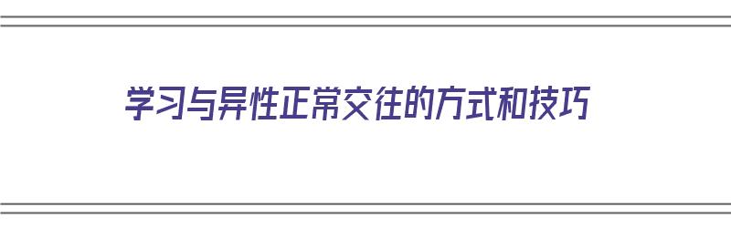 学习与异性正常交往的方式和技巧（学会与异性正确交往）