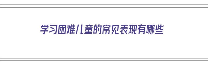 学习困难儿童的常见表现有哪些