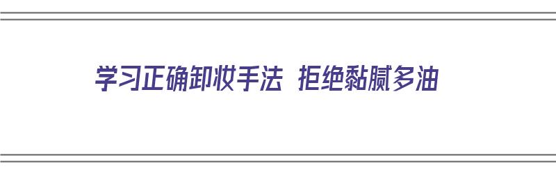 学习正确卸妆手法 拒绝黏腻多油（卸妆的正确方式）