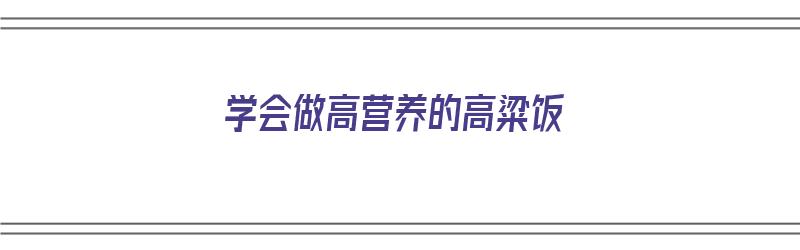 学会做高营养的高粱饭（学会做高营养的高粱饭作文）