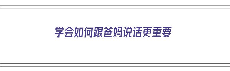 学会如何跟爸妈说话更重要（学会如何跟爸妈说话更重要呢）