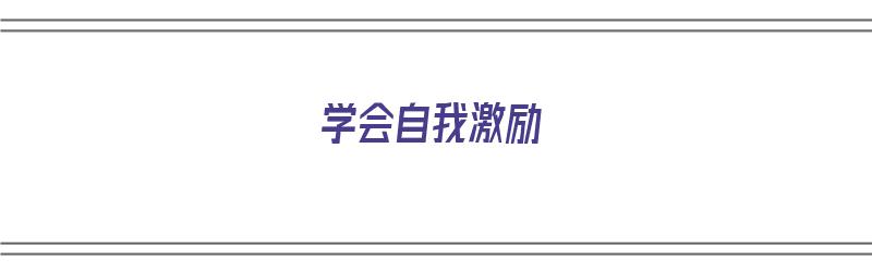 学会自我激励（学会自我激励的心得体会）