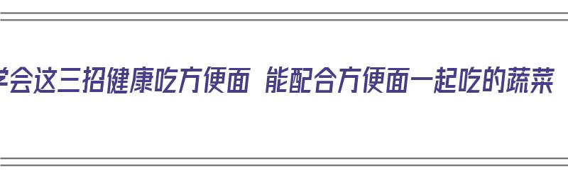 学会这三招健康吃方便面 能配合方便面一起吃的蔬菜（方便面搭配什么蔬菜好）