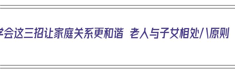 学会这三招让家庭关系更和谐 老人与子女相处八原则（老人如何与子女相处,家庭幸福）