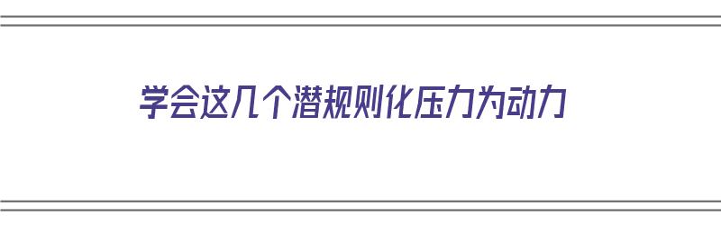 学会这几个潜规则化压力为动力（让压力化为动力）