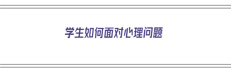 学生如何面对心理问题（学生如何面对心理问题）