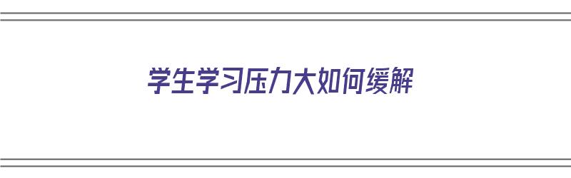 学生学习压力大如何缓解（学生压力很大怎么缓解）