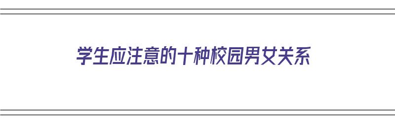 学生应注意的十种校园男女关系（学生应注意的十种校园男女关系问题）