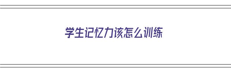 学生记忆力该怎么训练（学生记忆力该怎么训练呢）