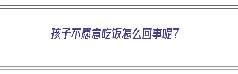 孩子不愿意吃饭怎么回事呢？（孩子不愿意吃饭怎么回事呢视频）