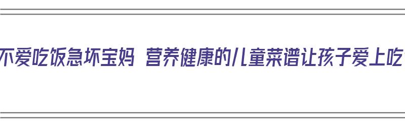 孩子不爱吃饭急坏宝妈 营养健康的儿童菜谱让孩子爱上吃饭（孩子不爱吃饭做什么菜能好吃呢）