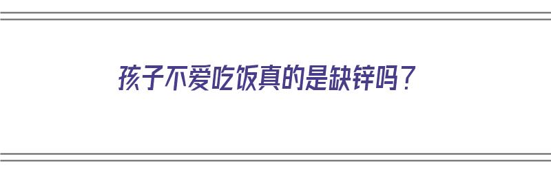 孩子不爱吃饭真的是缺锌吗？（孩子不爱吃饭真的是缺锌吗）