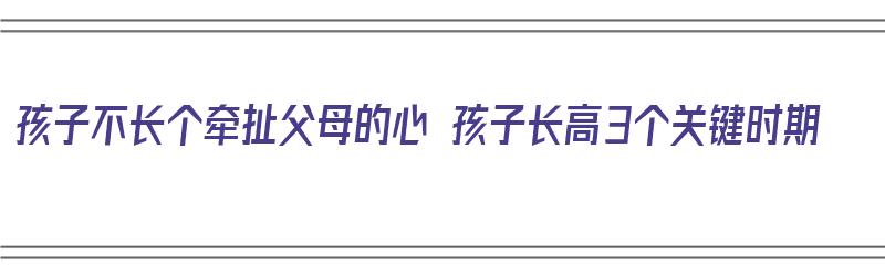 孩子不长个牵扯父母的心 孩子长高3个关键时期（要是孩子不长个怎么办）