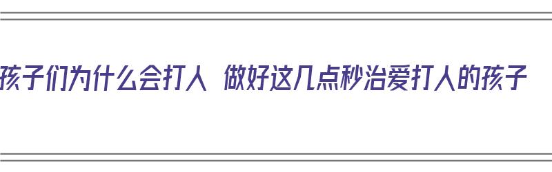 孩子们为什么会打人 做好这几点秒治爱打人的孩子（为什么有些孩子爱打人）