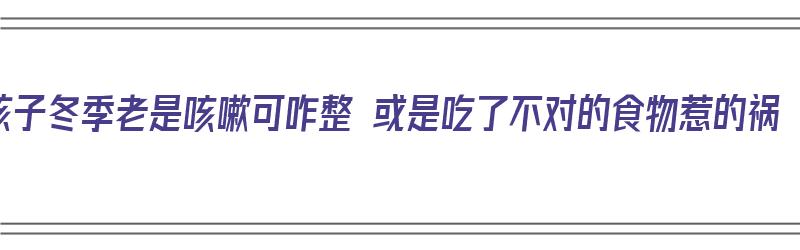 孩子冬季老是咳嗽可咋整 或是吃了不对的食物惹的祸（冬季孩子老咳嗽吃些什么）