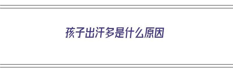 孩子出汗多是什么原因（四岁孩子出汗多是什么原因）