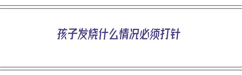 孩子发烧什么情况必须打针（孩子发烧什么情况必须打针输液）