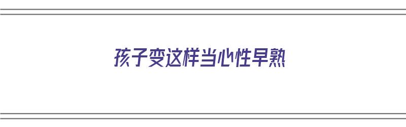 孩子变这样当心性早熟（发现孩子性早熟该怎么制止）