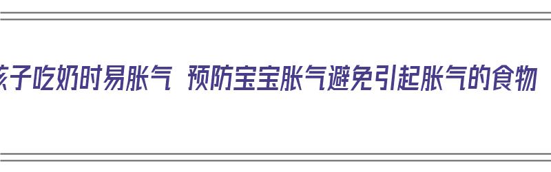 孩子吃奶时易胀气 预防宝宝胀气避免引起胀气的食物（宝宝吃奶容易胀气的食物）